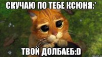 скучаю по тебе ксюня:* твой долбаеб:d