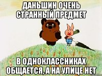 даньшин очень странный предмет в одноклассниках общается, а на улице нет