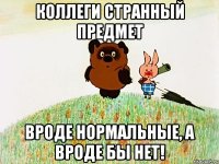 Коллеги странный предмет вроде нормальные, а вроде бы нет!