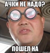 ачки не надо? пошел на