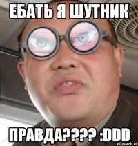 ЕБАТЬ Я ШУТНИК ПРАВДА???? :DDD