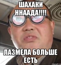 шахаки ннаада!!!! лазмела больше есть