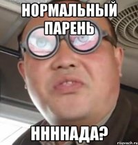 Нормальный парень Ннннада?