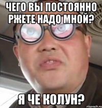 Чего вы постоянно ржете надо мной? Я че колун?