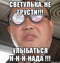 Светулька, не грусти!!! Улыбаться н-н-н-нада !!!