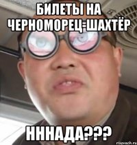 БИЛЕТЫ НА ЧЕРНОМОРЕЦ-ШАХТЁР НННАДА???