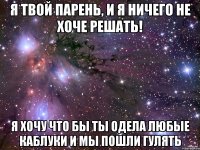 я твой парень, и я ничего не хоче решать! я хочу что бы ты одела любые каблуки и мы пошли гулять