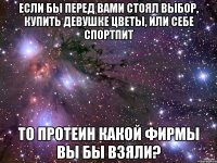 если бы перед вами стоял выбор, купить девушке цветы, или себе спортпит то протеин какой фирмы вы бы взяли?