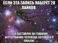 если эта запись наберёт 20 лайков, то я поставлю на главную фотографию человека, которого я люблю