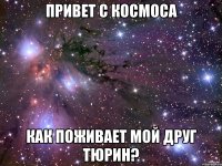 привет с космоса как поживает мой друг тюрин?