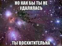 но как бы ты не удалялась ты восхитительна