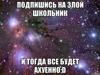 подпишись на злой школьник и тогда все будет ахуенно;d