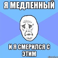 я медленный и я смерился с этим