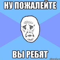 ну пожалейте вы ребят