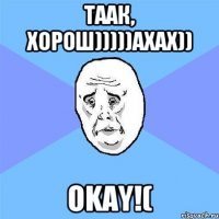 таак, хорош)))))ахах)) okay!(