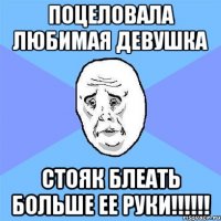 поцеловала любимая девушка стояк блеать больше ее руки!!!