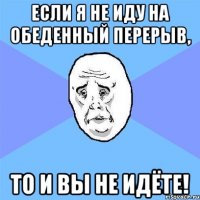 если я не иду на обеденный перерыв, то и вы не идёте!