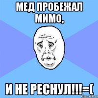 мед пробежал мимо, и не реснул!!!=(