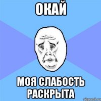 окай моя слабость раскрыта