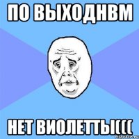 по выходнвм нет виолетты(((