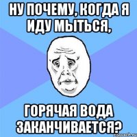 Ну почему, когда я иду мыться, горячая вода заканчивается?