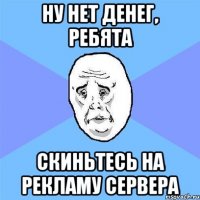 ну нет денег, ребята скиньтесь на рекламу сервера