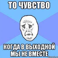 То чувство Когда в выходной мы не вместе