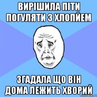 Вирішила піти погуляти з хлопйем згадала що він дома лежить хворий