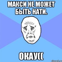 Макси не может быть Нати. Окау((