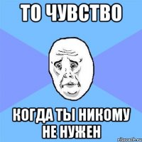 то чувство когда ты никому не нужен