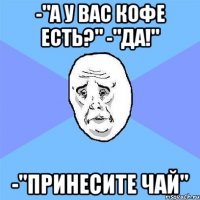 -"А у вас кофе есть?" -"Да!" -"Принесите чай"