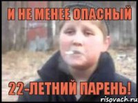 и не менее опасный 22-летний парень!