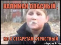 Калиман опасный , но к сегаретам страстный