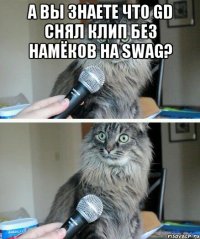 а вы знаете что gd снял клип без намёков на swag? 