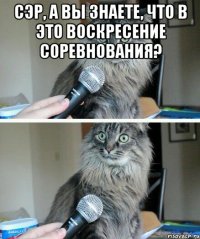 сэр, а вы знаете, что в это воскресение соревнования? 