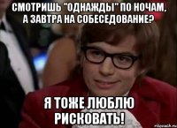 смотришь "однажды" по ночам, а завтра на собеседование? я тоже люблю рисковать!