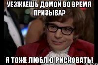 уезжаешь домой во время призыва? я тоже люблю рисковать!