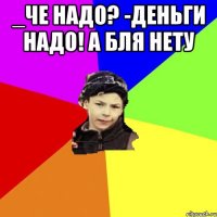 _че надо? -деньги надо! а бля нету 