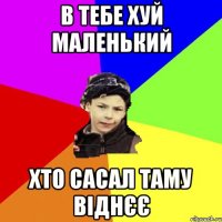 в тебе хуй маленький хто сасал таму віднєє