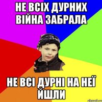 не всіх дурних війна забрала не всі дурні на неї йшли