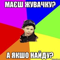 маєш жувачку? а якшо найду?