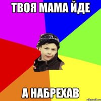 твоя мама йде а набрехав