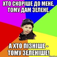 Хто скоріше до мене, тому дам зелене, а хто пізніше - тому зеленіше!