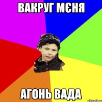 вакруг мєня агонь вада