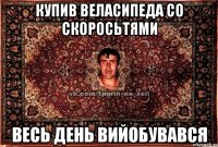 купив веласипеда со скоросьтями весь день вийобувався