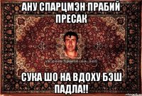 ану спарцмэн прабий пресак сука шо на вдоху бэш падла!!