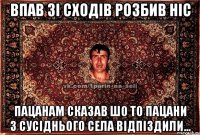 впав зі сходів розбив ніс пацанам сказав шо то пацани з сусіднього села відпіздили...