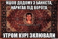 йшов додому з банкєта, наригав під ворота утром курі зклювали