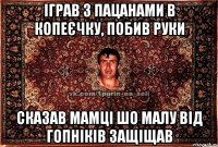 іграв з пацанами в копеєчку, побив руки сказав мамці шо малу від гопніків защіщав