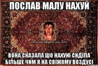 послав малу нахуй вона сказала шо нахую сиділа більше чим я на свіжому воздусі